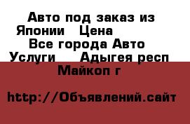 Авто под заказ из Японии › Цена ­ 15 000 - Все города Авто » Услуги   . Адыгея респ.,Майкоп г.